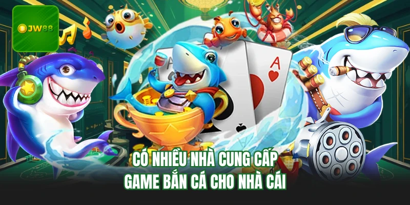 Bắn Cá JW88 - Top 4 Game Săn Cá Đỉnh Cao Tại JW88 2 Có nhiều nhà cung cấp game bắn cá cho nhà cái